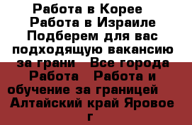  Работа в Корее I Работа в Израиле Подберем для вас подходящую вакансию за грани - Все города Работа » Работа и обучение за границей   . Алтайский край,Яровое г.